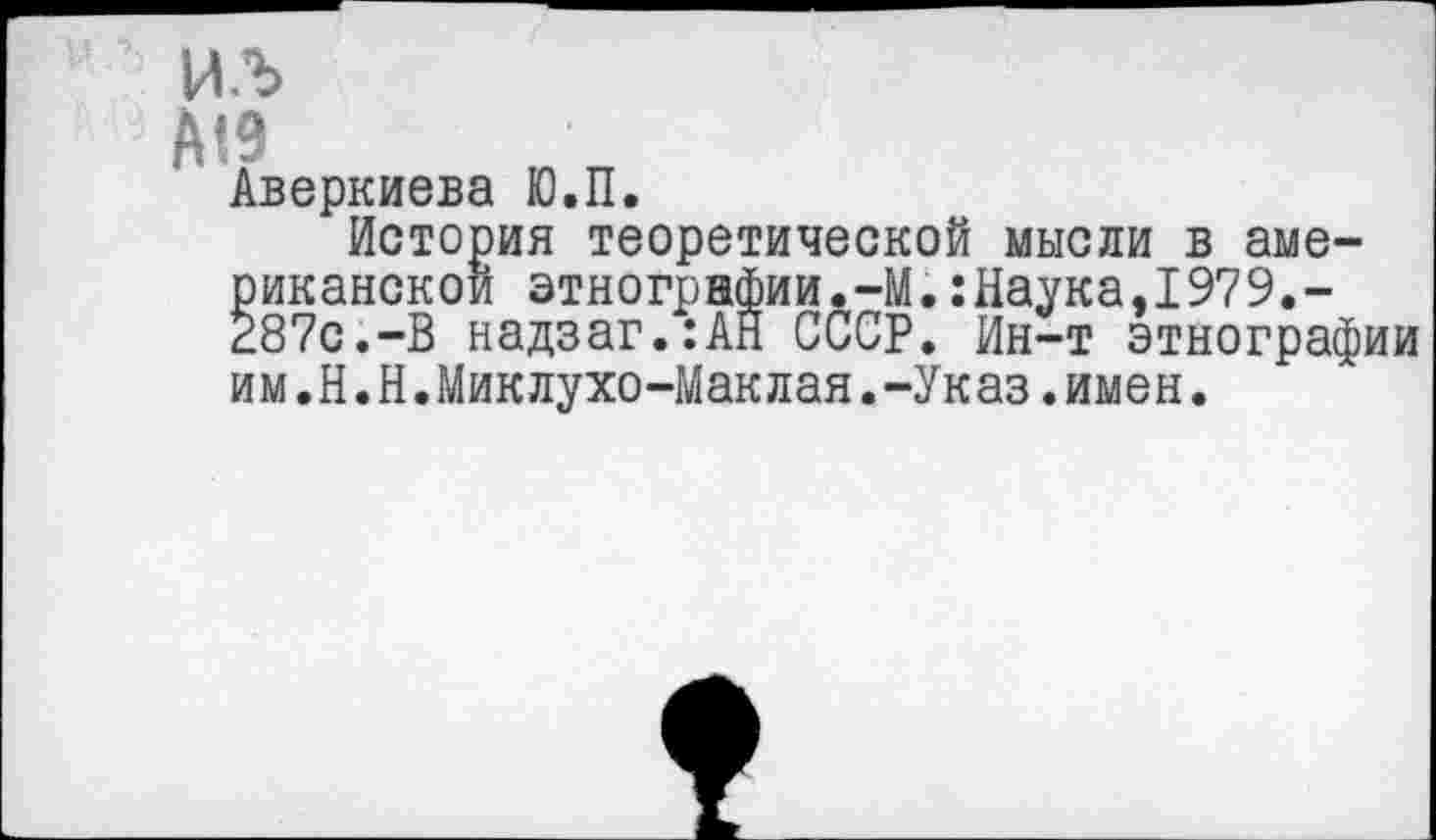 ﻿Аверкиева Ю.П.
История теоретической мысли в американской этнографии.-М.:Наука,1979.-287с.-В надзаг.:АН СССР. Ин-т этнографии им.Н.Н.Миклухо-Маклая.-Указ.имен.